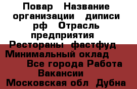 Повар › Название организации ­ диписи.рф › Отрасль предприятия ­ Рестораны, фастфуд › Минимальный оклад ­ 10 000 - Все города Работа » Вакансии   . Московская обл.,Дубна г.
